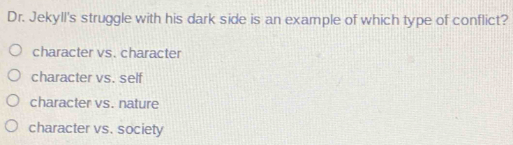 Dr. Jekyll's struggle with his dark side is an example of which type of conflict?
character vs. character
character vs. self
character vs. nature
character vs. society