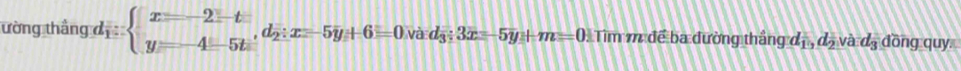 ường thắng d_1:beginarrayl x=-2-t y=-4-5tendarray. , d_2:x=-5y+6=0vad_3:3x=5y+m=0. Tìm m để ba đường thắng d_1, d_2vad_3 dongquy?