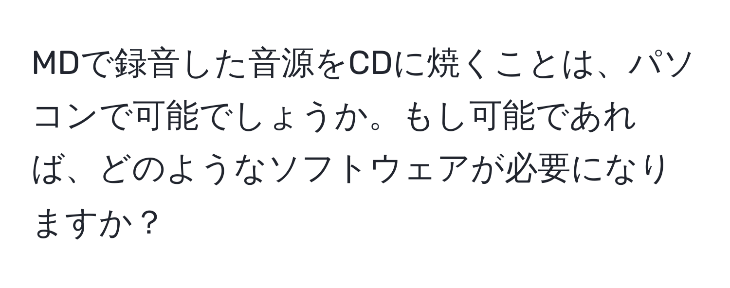 MDで録音した音源をCDに焼くことは、パソコンで可能でしょうか。もし可能であれば、どのようなソフトウェアが必要になりますか？