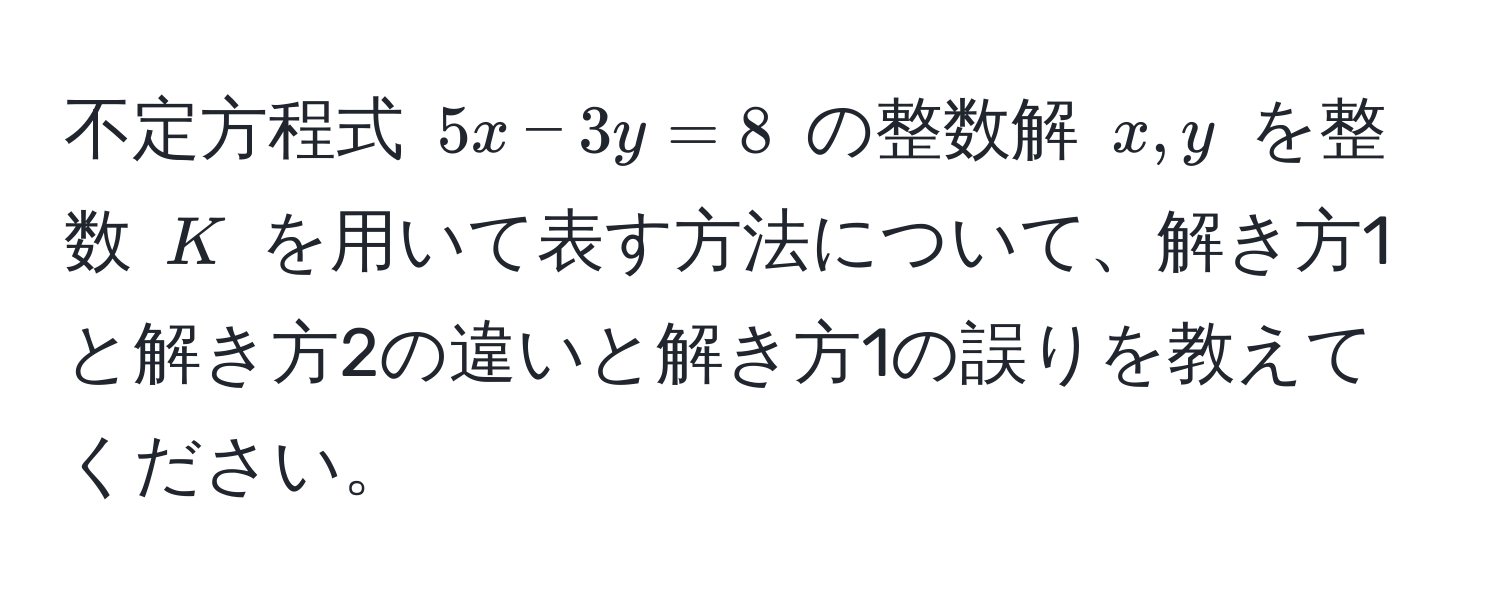 不定方程式 $5x - 3y = 8$ の整数解 $x, y$ を整数 $K$ を用いて表す方法について、解き方1と解き方2の違いと解き方1の誤りを教えてください。