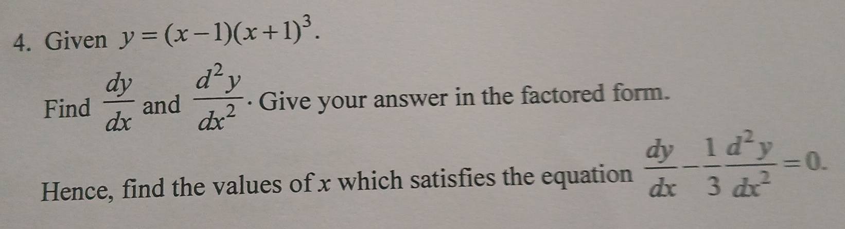 Given y=(x-1)(x+1)^3. 
Find  dy/dx  and  d^2y/dx^2  · Give your answer in the factored form. 
Hence, find the values of x which satisfies the equation  dy/dx - 1/3  d^2y/dx^2 =0.