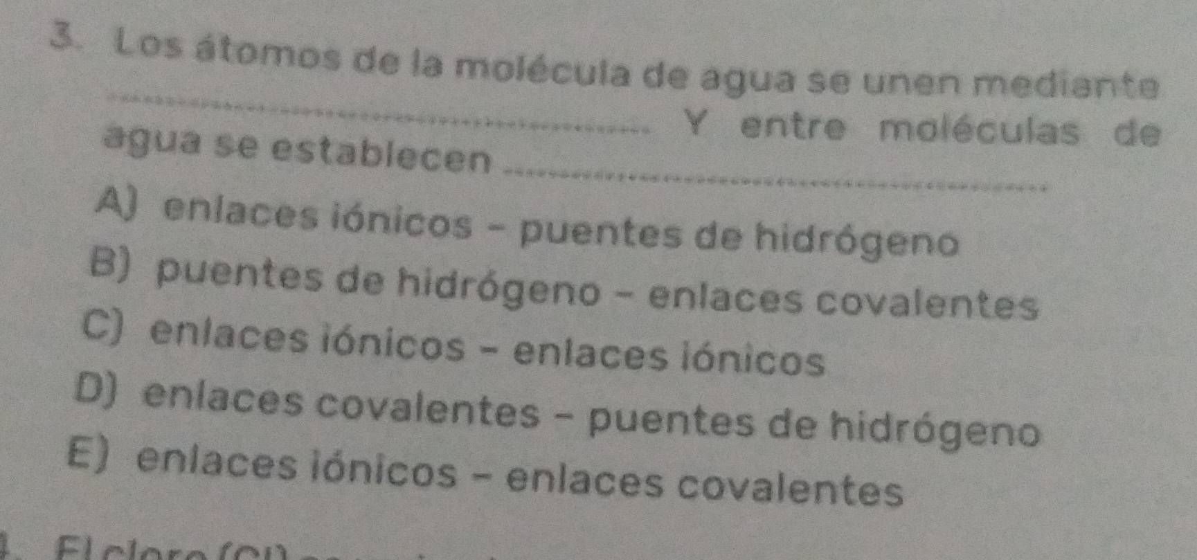 Los átomos de la molécula de agua se unen mediante
_
Y entre moléculas de
_
agua se establecen
A) enlaces iónicos - puentes de hidrógeno
B) puentes de hidrógeno - enlaces covalentes
C) enlaces iónicos - enlaces iónicos
D) enlaces covalentes - puentes de hidrógeno
E) enlaces iónicos - enlaces covalentes