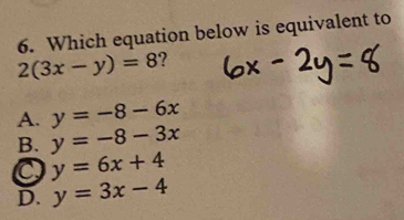 Which equation below is equivalent to
2(3x-y)=8 7
A. y=-8-6x
B. y=-8-3x
y=6x+4
D. y=3x-4