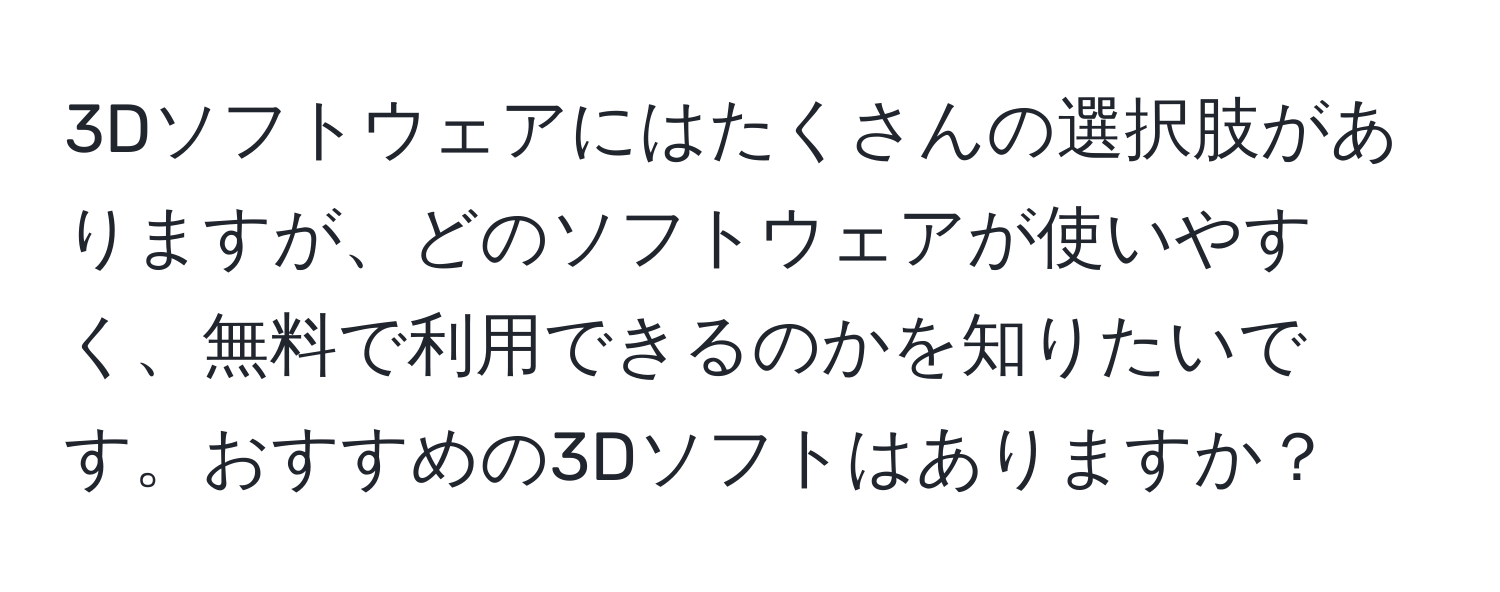 3Dソフトウェアにはたくさんの選択肢がありますが、どのソフトウェアが使いやすく、無料で利用できるのかを知りたいです。おすすめの3Dソフトはありますか？