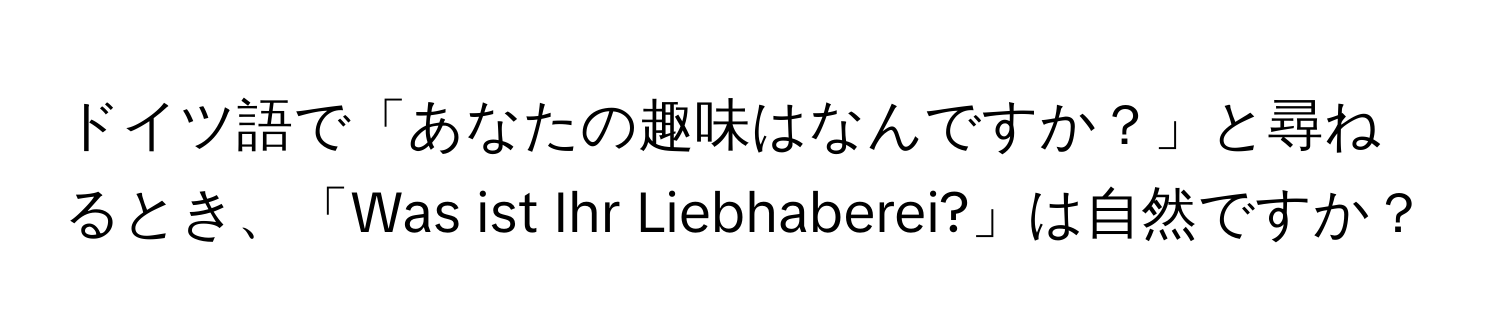 ドイツ語で「あなたの趣味はなんですか？」と尋ねるとき、「Was ist Ihr Liebhaberei?」は自然ですか？