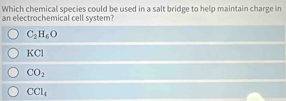 Which chemical species could be used in a salt bridge to help maintain charge in
an electrochemical cell system?
C_2H_6O
KCl
CO_2
CCl_4