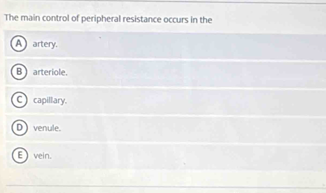 The main control of peripheral resistance occurs in the
A artery.
B arteriole.
C) capillary.
D venule.
E vein.