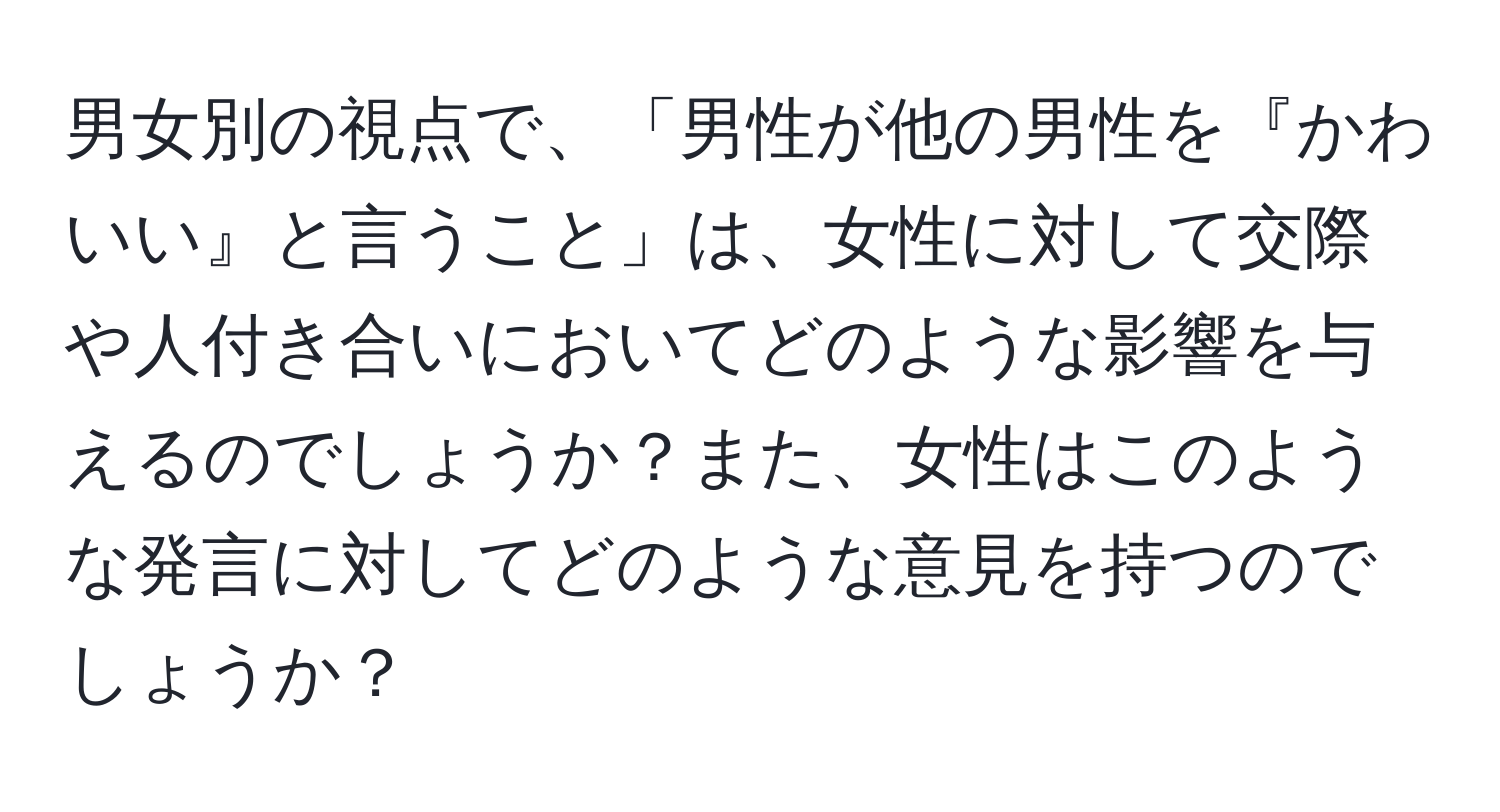 男女別の視点で、「男性が他の男性を『かわいい』と言うこと」は、女性に対して交際や人付き合いにおいてどのような影響を与えるのでしょうか？また、女性はこのような発言に対してどのような意見を持つのでしょうか？