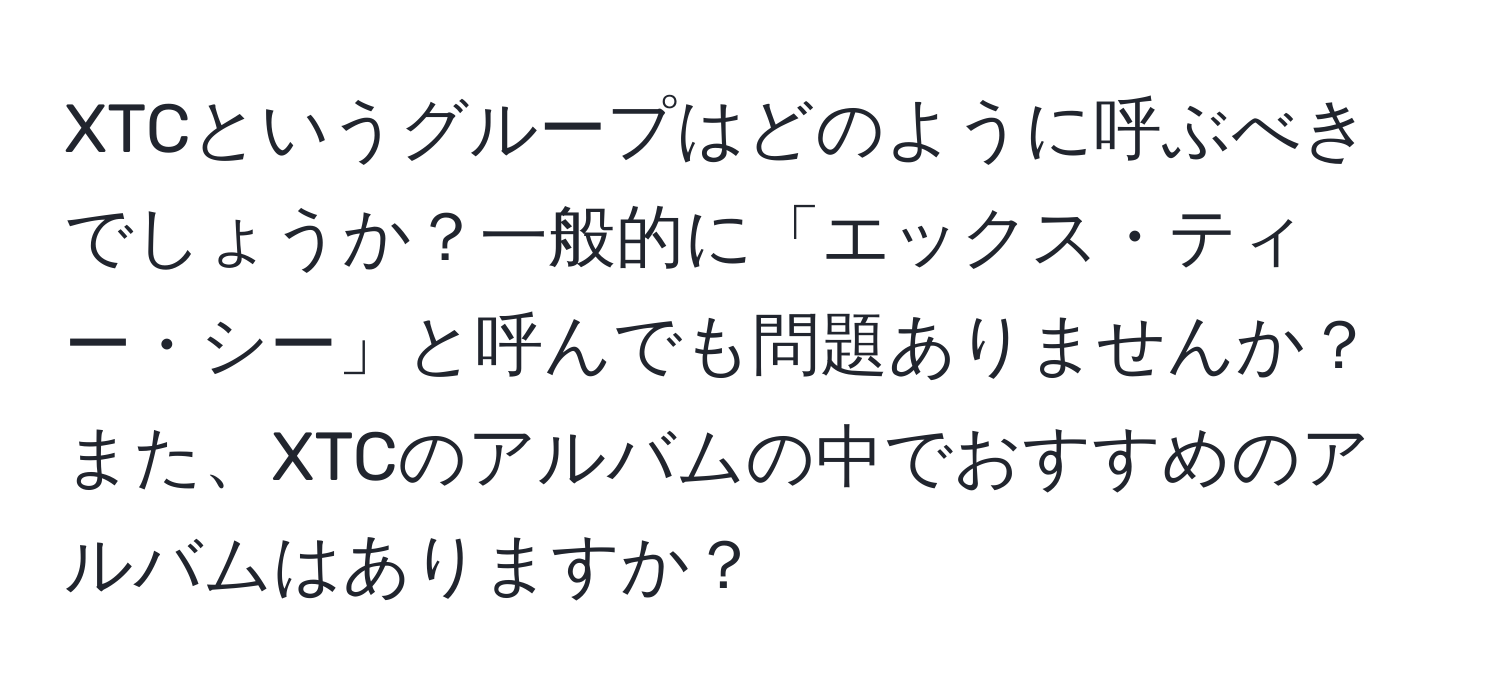 XTCというグループはどのように呼ぶべきでしょうか？一般的に「エックス・ティー・シー」と呼んでも問題ありませんか？また、XTCのアルバムの中でおすすめのアルバムはありますか？