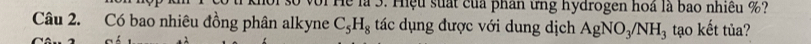 oi Hể là 3. Hiệu suất của phân ứng hydrogen hoá là bao nhiều %? 
Câu 2. Có bao nhiêu đồng phân alkyne C_5H_8 tác dụng được với dung dịch AgNO_3/NH_3 tạo kết tủa?