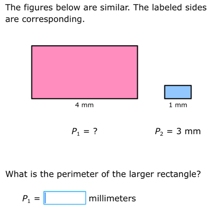 The figures below are similar. The labeled sides
are corresponding.
P_1= ?
P_2=3mm
What is the perimeter of the larger rectangle?
P_1=□ millimeters