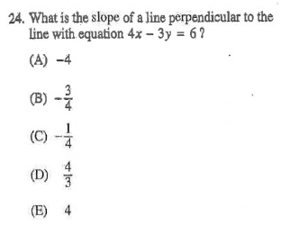 What is the slope of a line perpendicular to the
line with equation 4x-3y=6
(A) -4
(B) - 3/4 
(C) - 1/4 
(D)  4/3 
(E) 4