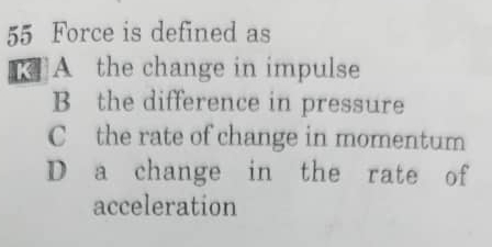 Force is defined as
K A the change in impulse
B the difference in pressure
C the rate of change in momentum
D a change in the rate of
acceleration