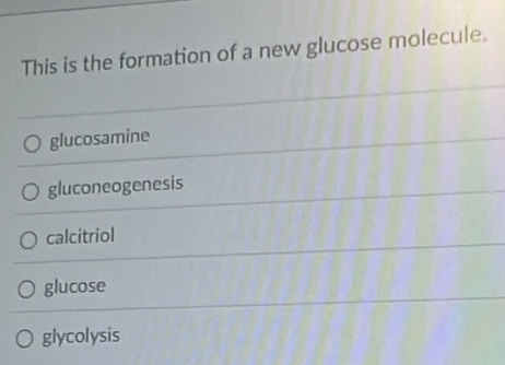 This is the formation of a new glucose molecule.
glucosamine
gluconeogenesis
calcitriol
glucose
glycolysis