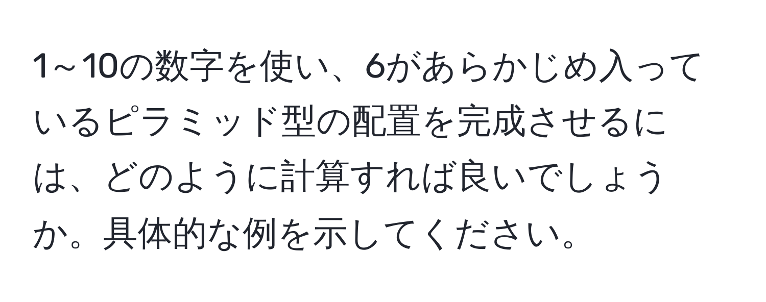 1～10の数字を使い、6があらかじめ入っているピラミッド型の配置を完成させるには、どのように計算すれば良いでしょうか。具体的な例を示してください。