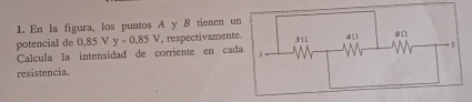 En la figura, los puntos A y B tienen u 
potencial de 0,85 V y-0.85V respectivament 
Calcula la intensidad de corriente en ca 
resistencia.