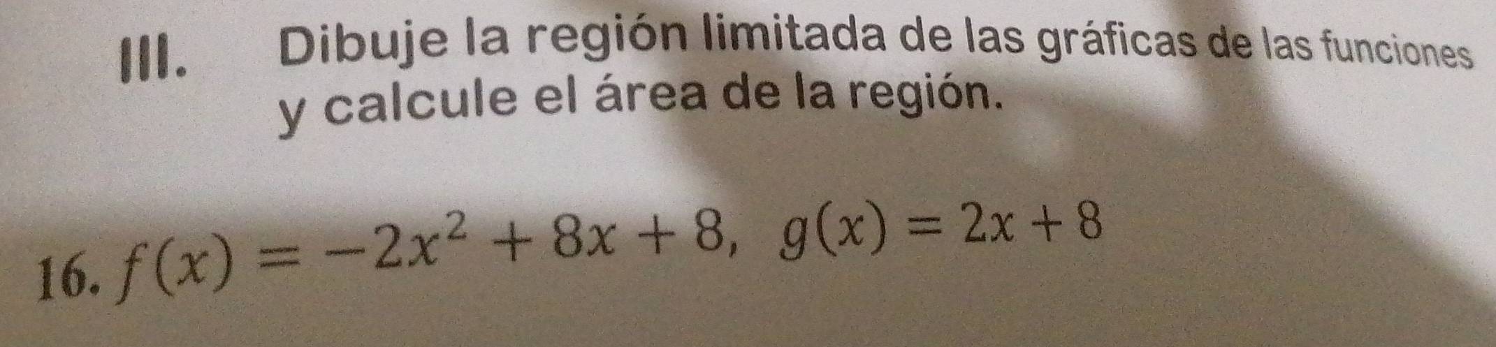 Dibuje la región limitada de las gráficas de las funciones 
y calcule el área de la región. 
16. f(x)=-2x^2+8x+8, g(x)=2x+8