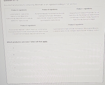 Asswume that all products confaining ''Bromide' or an ingredient ending in '' of'' are touc
Which groduct(s) are toxic? Sele(t all that apply.
C
。
F