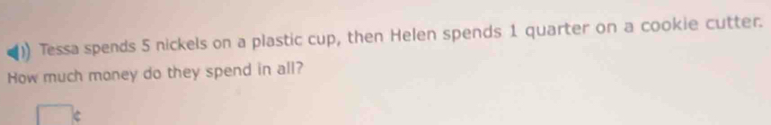 Tessa spends 5 nickels on a plastic cup, then Helen spends 1 quarter on a cookie cutter. 
How much money do they spend in all?