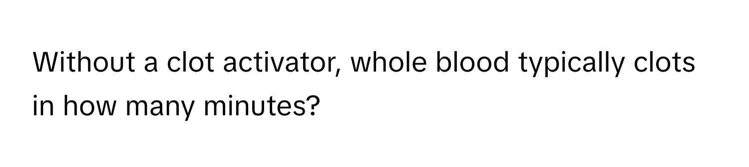 Without a clot activator, whole blood typically clots in how many minutes?