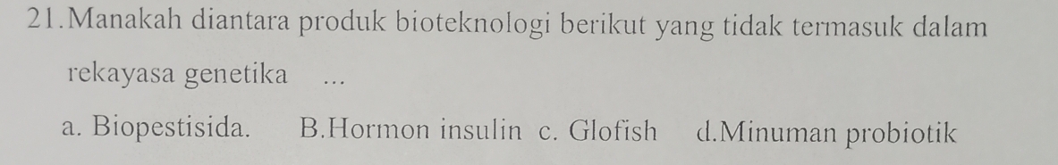 Manakah diantara produk bioteknologi berikut yang tidak termasuk dalam
rekayasa genetika …
a. Biopestisida. B.Hormon insulin c. Glofish d.Minuman probiotik