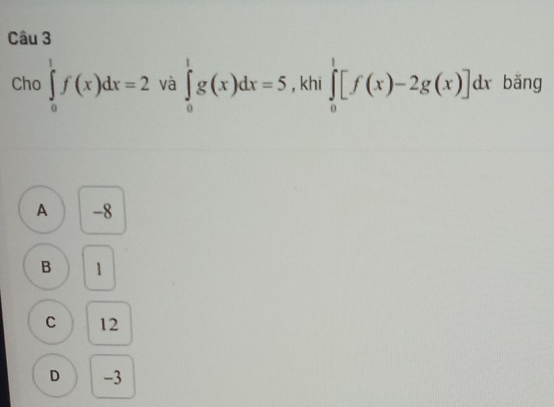 Cho ∈tlimits _0^1f(x)dx=2 và ∈tlimits _0^1g(x)dx=5 , khi ∈tlimits _0^1[f(x)-2g(x)]dx bǎng
A -8
B 1
C 12
D -3