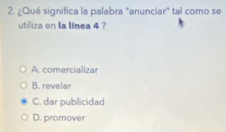 ¿Qué significa la palabra "anunciar" tal como se
utiliza en Ia Iínea 4 ?
A. comercializar
B. revelar
C. dar publicidad
D. promover