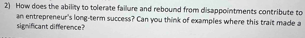 How does the ability to tolerate failure and rebound from disappointments contribute to 
an entrepreneur's long-term success? Can you think of examples where this trait made a 
significant difference?