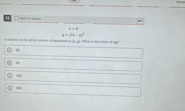 for Review
x=6
y=(14-x)^2
A solution to the given system of equations is (x,y). What is the value of zy?
20
84
120
O 384