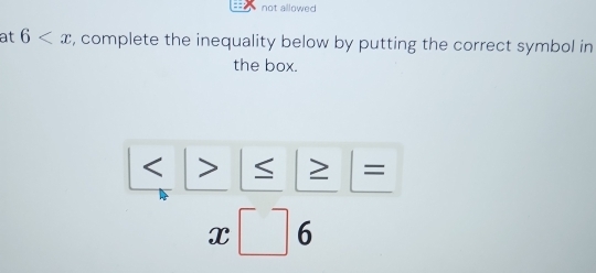 not allowed 
at 6 , complete the inequality below by putting the correct symbol in 
the box.
_ >≤ ≥ 
x□ 6