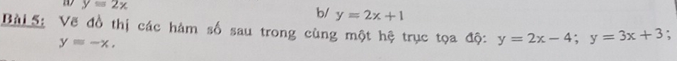 y=2x
b/ y=2x+1
Bài 5: Vẽ đồ thị các hàm số sau trong cùng một hệ trục tọa độ: y=2x-4; y=3x+3;
y=-x,