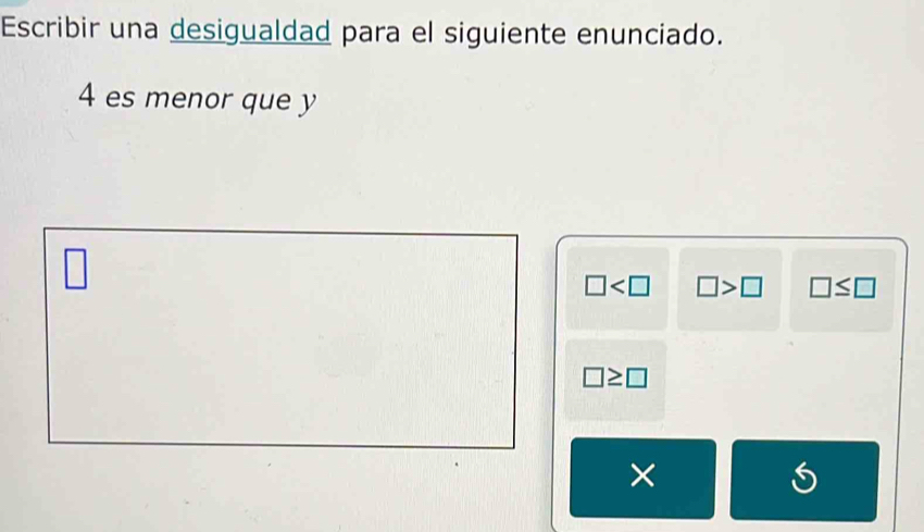 Escribir una desigualdad para el siguiente enunciado.
4 es menor que y
□
□ □ >□ □ ≤ □
□ ≥ □
×