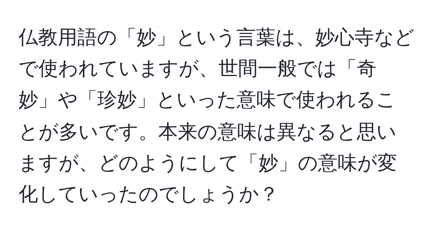 仏教用語の「妙」という言葉は、妙心寺などで使われていますが、世間一般では「奇妙」や「珍妙」といった意味で使われることが多いです。本来の意味は異なると思いますが、どのようにして「妙」の意味が変化していったのでしょうか？