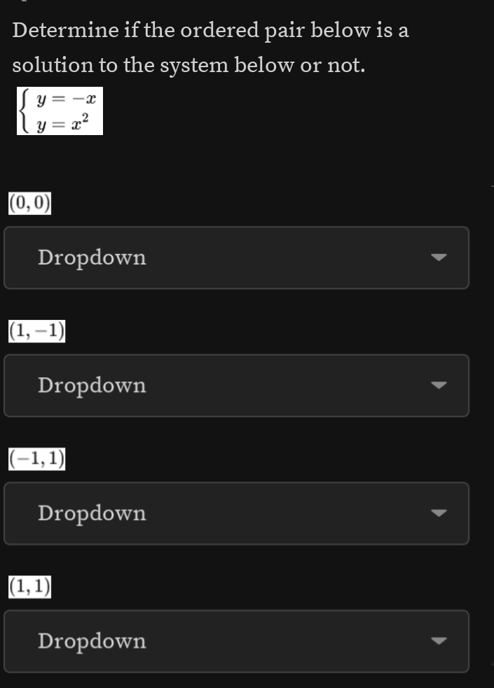 Determine if the ordered pair below is a 
solution to the system below or not.
beginarrayl y=-x y=x^2endarray.
(0,0)
Dropdown
(1,-1)
Dropdown
(-1,1)
Dropdown
(1,1)
Dropdown