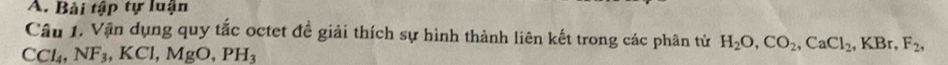 Bài tập tự luận 
Câu 1. Vận dụng quy tắc octet đề giải thích sự hình thành liên kết trong các phân tử H_2O, CO_2, CaCl_2, KBr, F_2,
CCl_4, NF_3, KCl, MgO, PH_3