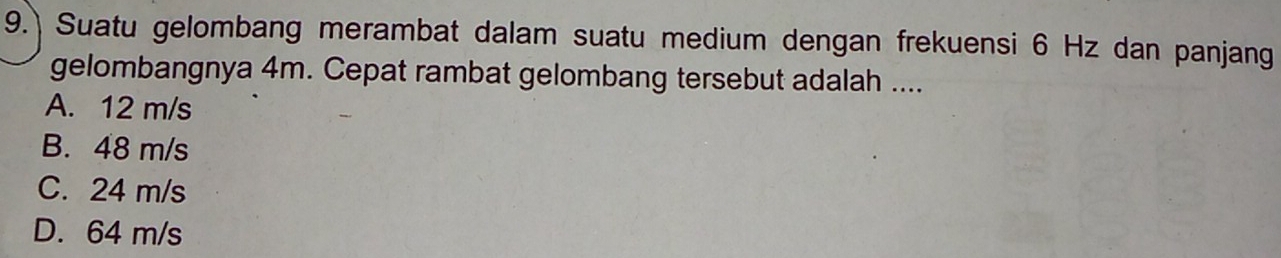 Suatu gelombang merambat dalam suatu medium dengan frekuensi 6 Hz dan panjang
gelombangnya 4m. Cepat rambat gelombang tersebut adalah ....
A. 12 m/s
B. 48 m/s
C. 24 m/s
D. 64 m/s