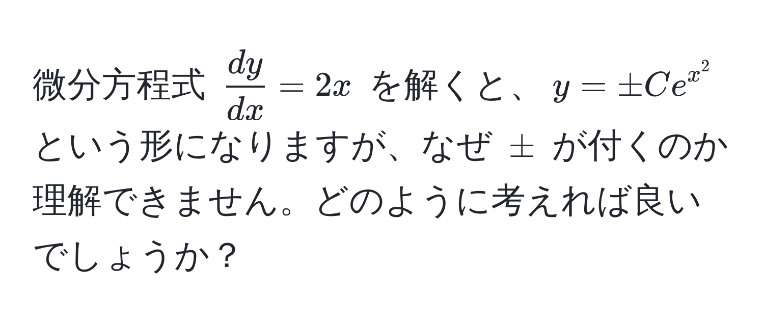 微分方程式 $ dy/dx  = 2x$ を解くと、$y = ± C e^(x^2)$ という形になりますが、なぜ $±$ が付くのか理解できません。どのように考えれば良いでしょうか？