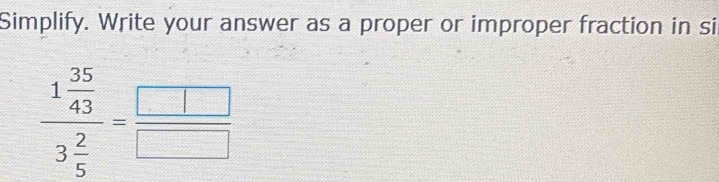 Simplify. Write your answer as a proper or improper fraction in si
frac 1 35/43 3 2/5 = □ /□  