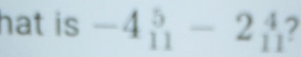 hat is -4beginarrayr 5 11endarray -2beginarrayr 4 11endarray 2