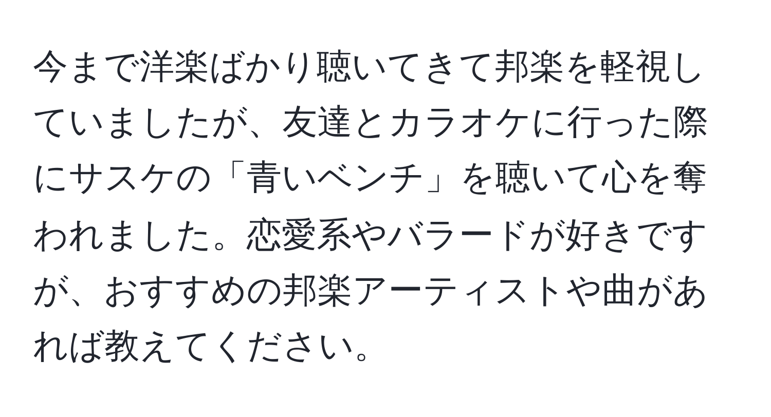 今まで洋楽ばかり聴いてきて邦楽を軽視していましたが、友達とカラオケに行った際にサスケの「青いベンチ」を聴いて心を奪われました。恋愛系やバラードが好きですが、おすすめの邦楽アーティストや曲があれば教えてください。