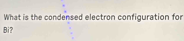 What is the condensed electron configuration for 
Bi?