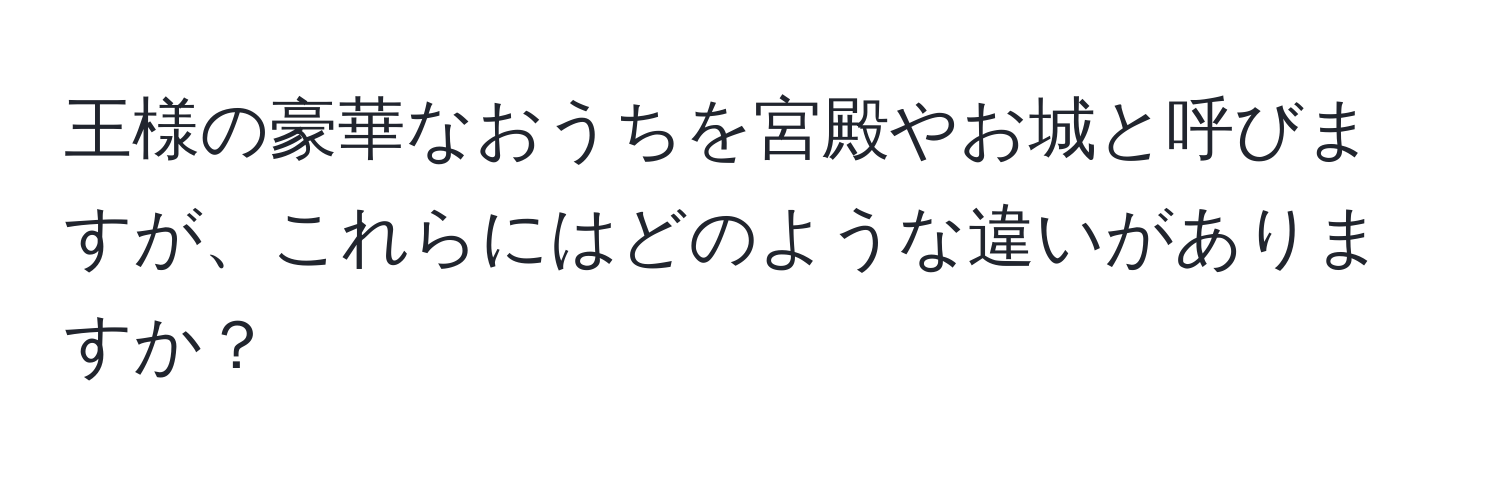 王様の豪華なおうちを宮殿やお城と呼びますが、これらにはどのような違いがありますか？