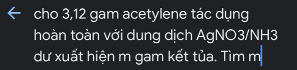 cho 3, 12 gam acetylene tác dụng 
hoàn toàn với dung dịch AgNO3/NH3 
dư xuất hiện m gam kết tủa. Tìm m