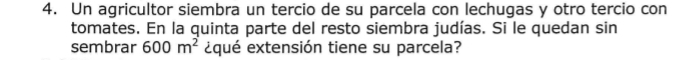 Un agricultor siembra un tercio de su parcela con lechugas y otro tercio con 
tomates. En la quinta parte del resto siembra judías. Si le quedan sin 
sembrar 600m^2 ¿qué extensión tiene su parcela?