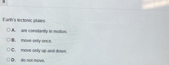Earth's tectonic plates
A. are constantly in motion.
B. move only once.
C. move only up and down.
D. do not move.