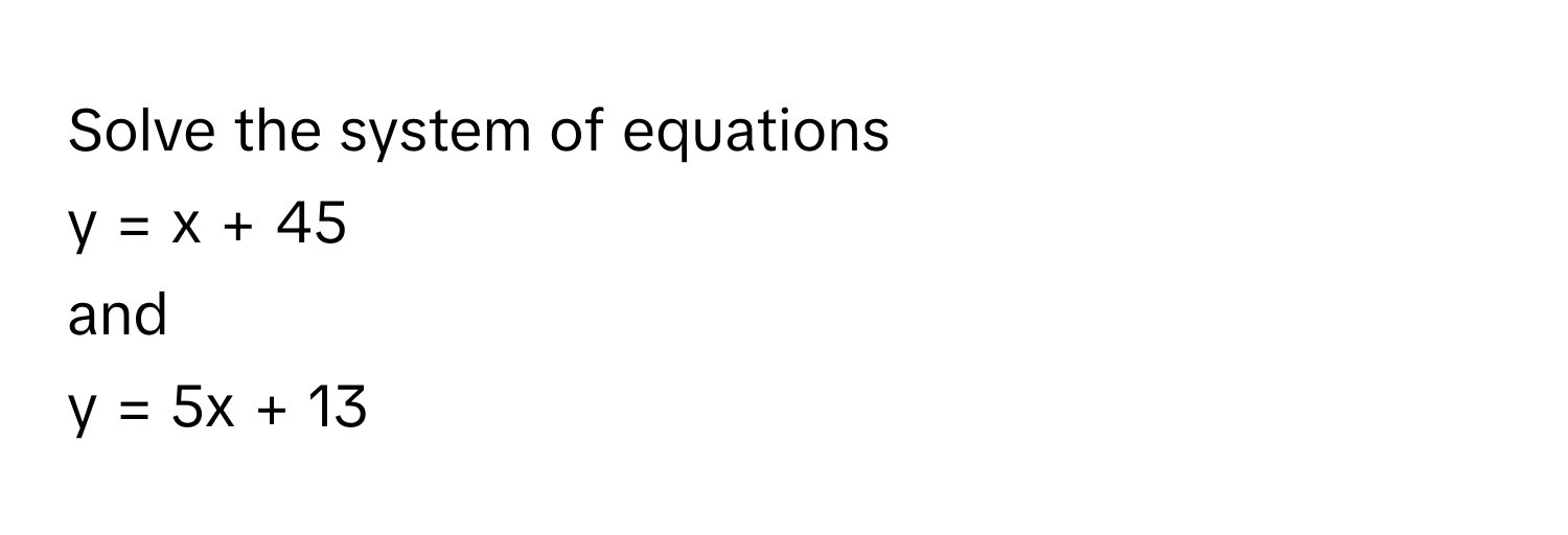 Solve the system of equations 
y = x + 45 
and 
y = 5x + 13