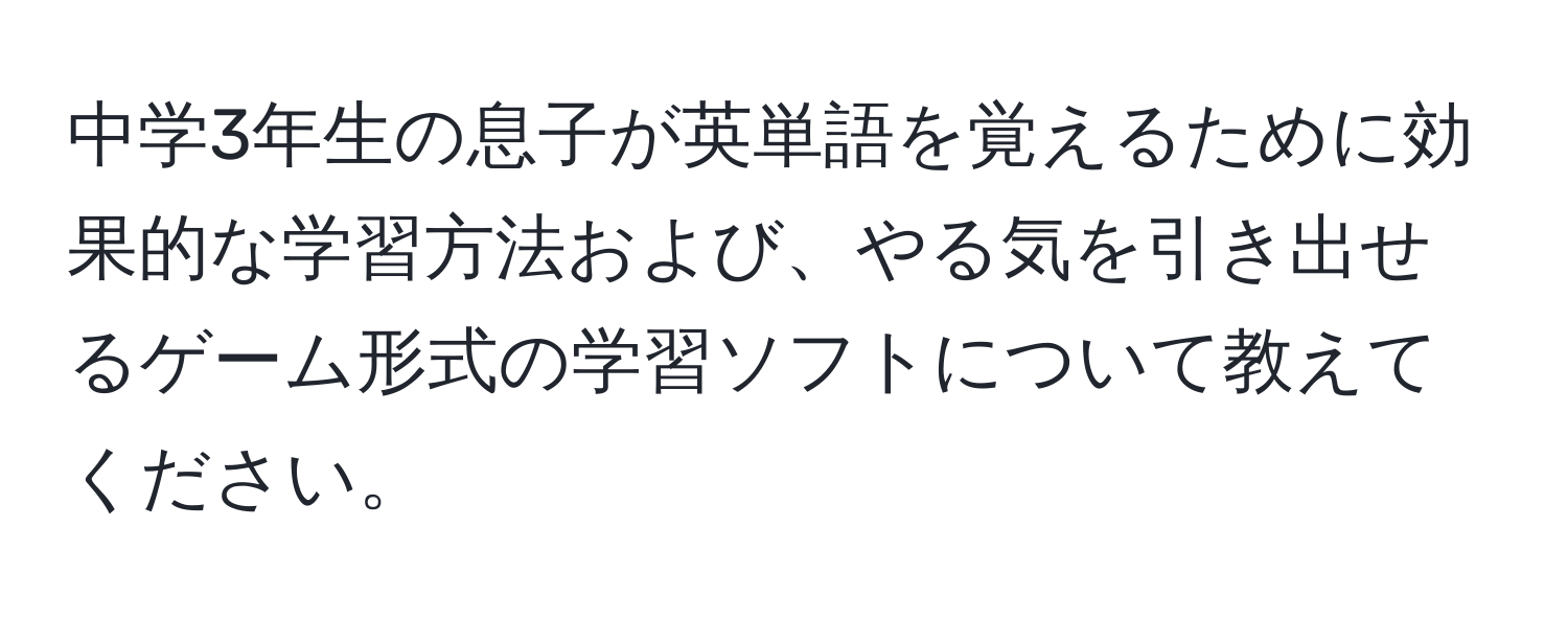 中学3年生の息子が英単語を覚えるために効果的な学習方法および、やる気を引き出せるゲーム形式の学習ソフトについて教えてください。