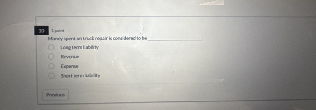 10 1 point
Money spent on truck repair is considered to be_
Long term liability
Revenue
Expense
Short term liability
Previous