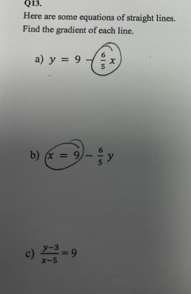 Here are some equations of straight lines.
Find the gradient of each line.
a) y=9-( 6/5 x
b) x=9- 6/5 y
c)  (y-3)/x-5 =9