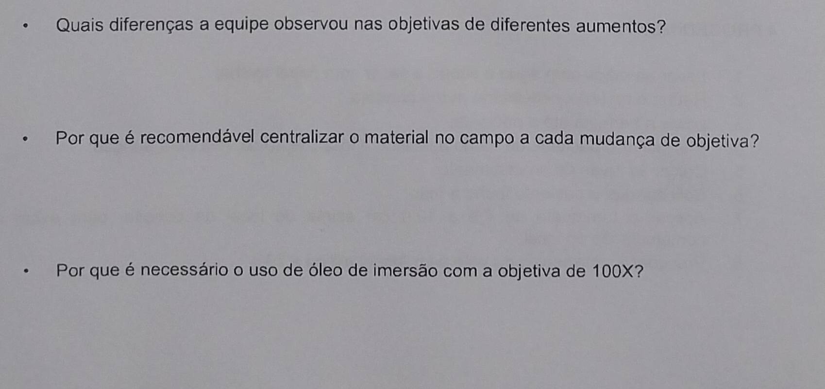 Quais diferenças a equipe observou nas objetivas de diferentes aumentos? 
Por que é recomendável centralizar o material no campo a cada mudança de objetiva? 
Por que é necessário o uso de óleo de imersão com a objetiva de 100X?